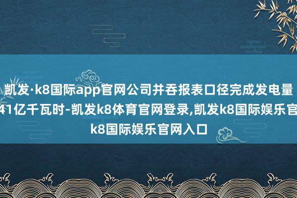 凯发·k8国际app官网公司并吞报表口径完成发电量3492.41亿千瓦时-凯发k8体育官网登录,凯发k8国际娱乐官网入口