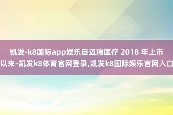 凯发·k8国际app娱乐自迈瑞医疗 2018 年上市以来-凯发k8体育官网登录,凯发k8国际娱乐官网入口