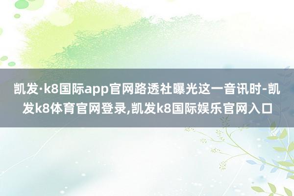 凯发·k8国际app官网路透社曝光这一音讯时-凯发k8体育官网登录,凯发k8国际娱乐官网入口