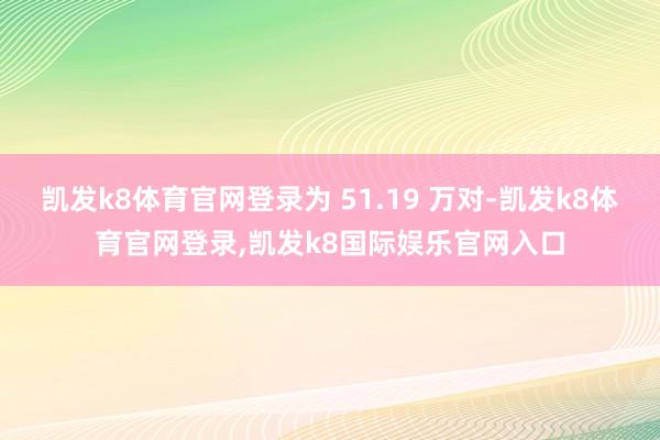 凯发k8体育官网登录为 51.19 万对-凯发k8体育官网登录,凯发k8国际娱乐官网入口