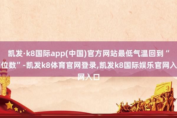 凯发·k8国际app(中国)官方网站最低气温回到“两位数”-凯发k8体育官网登录,凯发k8国际娱乐官网入口
