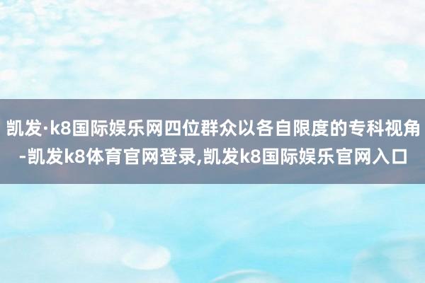 凯发·k8国际娱乐网四位群众以各自限度的专科视角-凯发k8体育官网登录,凯发k8国际娱乐官网入口