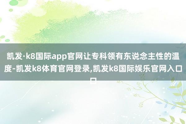 凯发·k8国际app官网让专科领有东说念主性的温度-凯发k8体育官网登录,凯发k8国际娱乐官网入口
