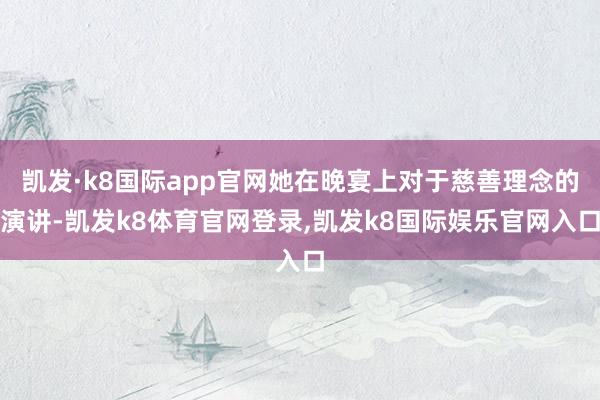 凯发·k8国际app官网她在晚宴上对于慈善理念的演讲-凯发k8体育官网登录,凯发k8国际娱乐官网入口