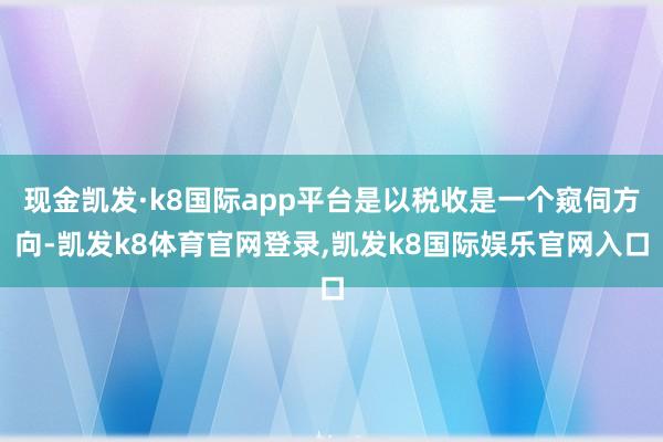 现金凯发·k8国际app平台是以税收是一个窥伺方向-凯发k8体育官网登录,凯发k8国际娱乐官网入口
