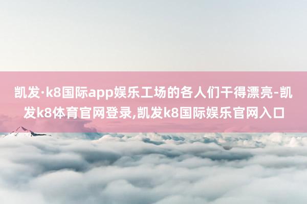 凯发·k8国际app娱乐工场的各人们干得漂亮-凯发k8体育官网登录,凯发k8国际娱乐官网入口