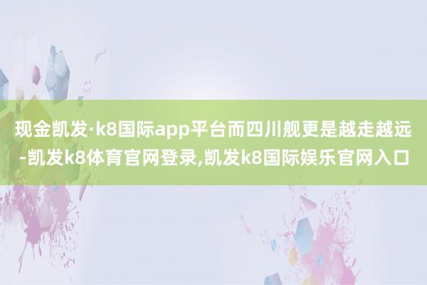 现金凯发·k8国际app平台而四川舰更是越走越远-凯发k8体育官网登录,凯发k8国际娱乐官网入口
