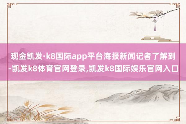 现金凯发·k8国际app平台 海报新闻记者了解到-凯发k8体育官网登录,凯发k8国际娱乐官网入口