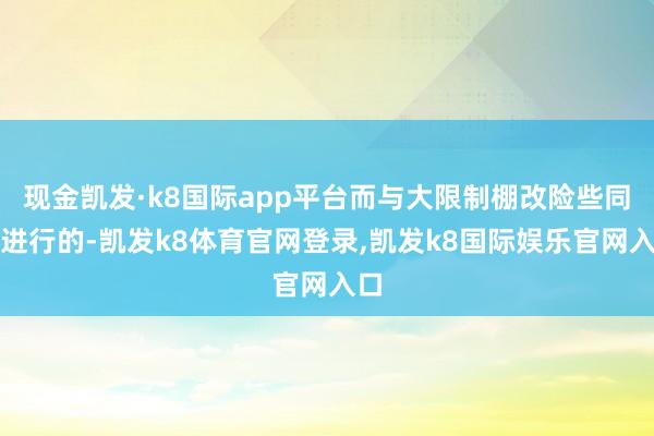 现金凯发·k8国际app平台而与大限制棚改险些同期进行的-凯发k8体育官网登录,凯发k8国际娱乐官网入口