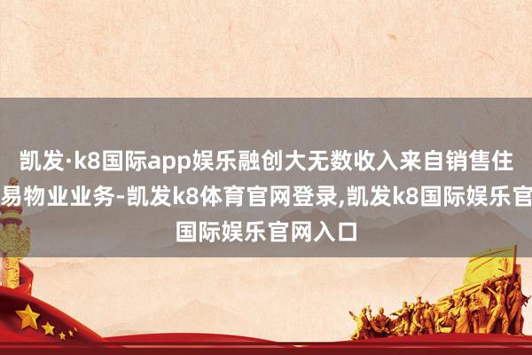 凯发·k8国际app娱乐融创大无数收入来自销售住宅及交易物业业务-凯发k8体育官网登录,凯发k8国际娱乐官网入口