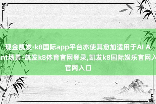 现金凯发·k8国际app平台亦使其愈加适用于AI Agent场景-凯发k8体育官网登录,凯发k8国际娱乐官网入口