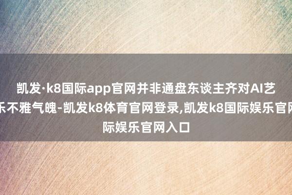 凯发·k8国际app官网并非通盘东谈主齐对AI艺术执乐不雅气魄-凯发k8体育官网登录,凯发k8国际娱乐官网入口