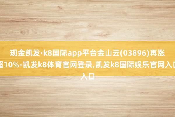 现金凯发·k8国际app平台金山云(03896)再涨超10%-凯发k8体育官网登录,凯发k8国际娱乐官网入口