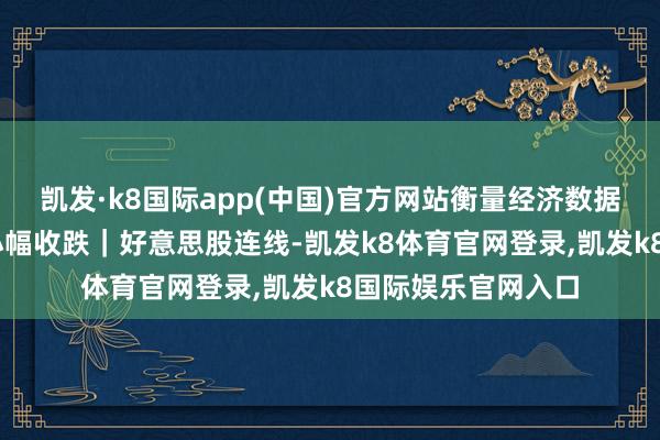 凯发·k8国际app(中国)官方网站衡量经济数据 好意思股上周五小幅收跌｜好意思股连线-凯发k8体育官网登录,凯发k8国际娱乐官网入口