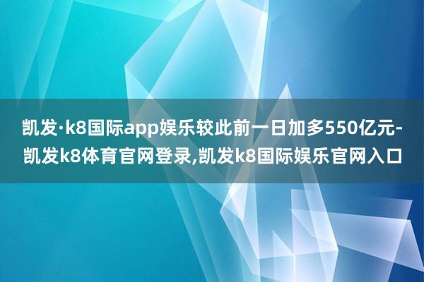 凯发·k8国际app娱乐较此前一日加多550亿元-凯发k8体育官网登录,凯发k8国际娱乐官网入口
