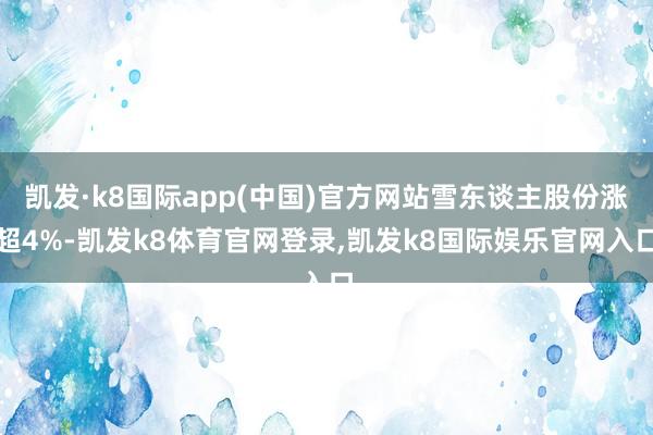 凯发·k8国际app(中国)官方网站雪东谈主股份涨超4%-凯发k8体育官网登录,凯发k8国际娱乐官网入口
