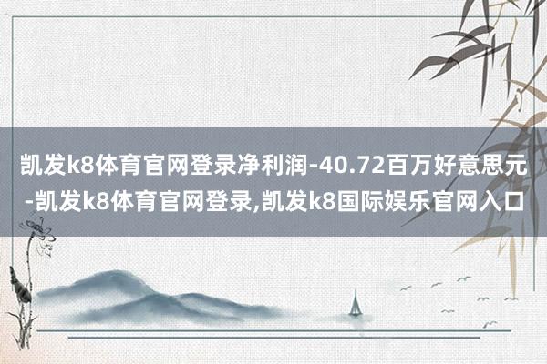 凯发k8体育官网登录净利润-40.72百万好意思元-凯发k8体育官网登录,凯发k8国际娱乐官网入口