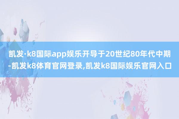 凯发·k8国际app娱乐开导于20世纪80年代中期-凯发k8体育官网登录,凯发k8国际娱乐官网入口