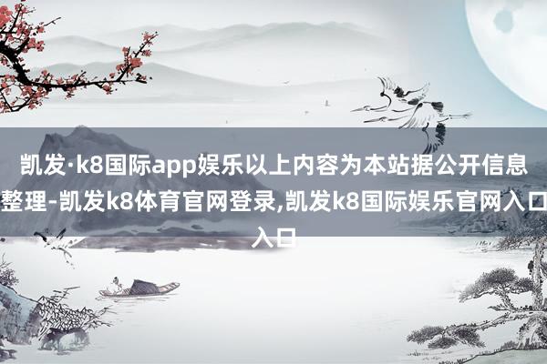 凯发·k8国际app娱乐以上内容为本站据公开信息整理-凯发k8体育官网登录,凯发k8国际娱乐官网入口