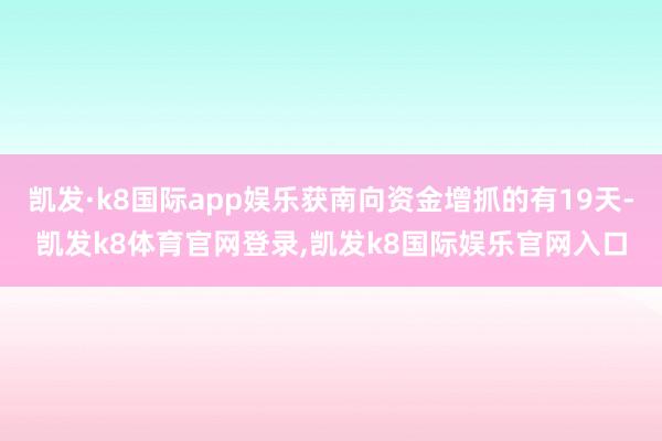 凯发·k8国际app娱乐获南向资金增抓的有19天-凯发k8体育官网登录,凯发k8国际娱乐官网入口