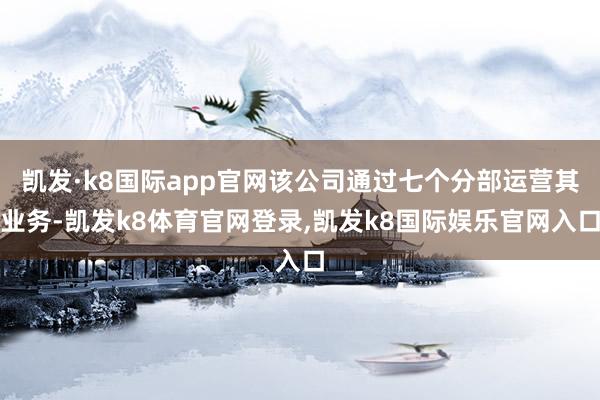 凯发·k8国际app官网该公司通过七个分部运营其业务-凯发k8体育官网登录,凯发k8国际娱乐官网入口
