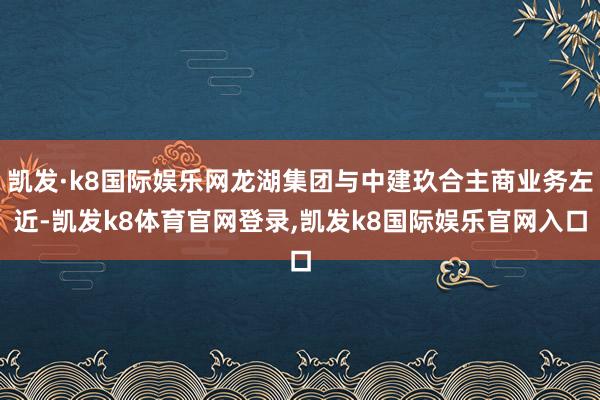 凯发·k8国际娱乐网龙湖集团与中建玖合主商业务左近-凯发k8体育官网登录,凯发k8国际娱乐官网入口