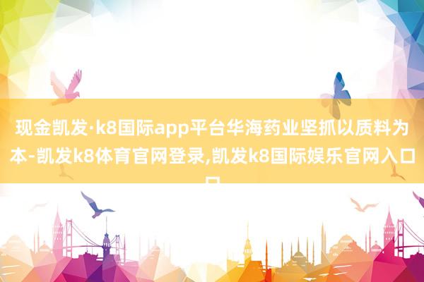 现金凯发·k8国际app平台华海药业坚抓以质料为本-凯发k8体育官网登录,凯发k8国际娱乐官网入口