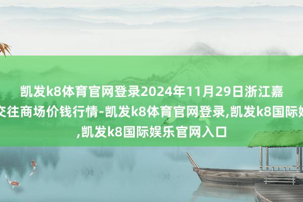 凯发k8体育官网登录2024年11月29日浙江嘉兴蔬菜批发交往商场价钱行情-凯发k8体育官网登录,凯发k8国际娱乐官网入口
