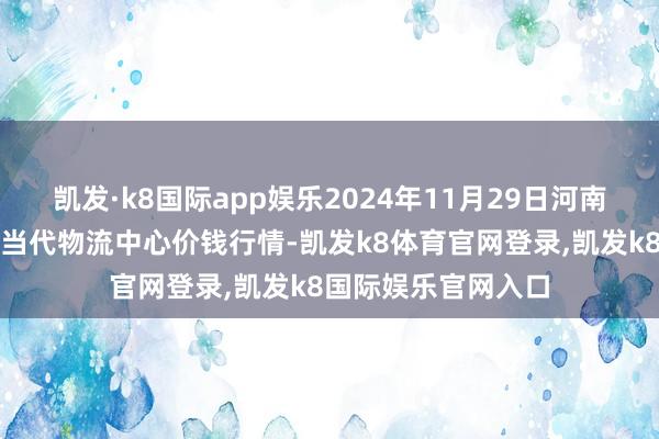 凯发·k8国际app娱乐2024年11月29日河南金牛大别山农家具当代物流中心价钱行情-凯发k8体育官网登录,凯发k8国际娱乐官网入口