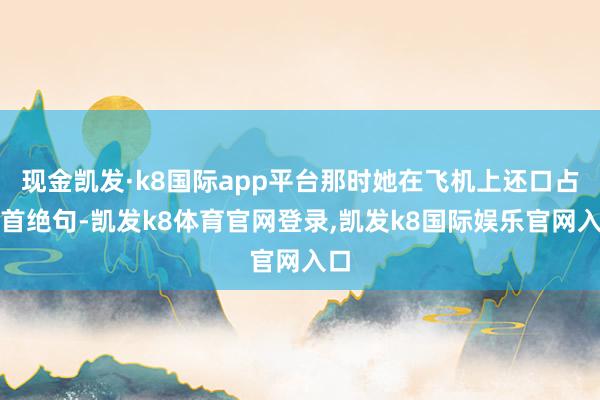现金凯发·k8国际app平台那时她在飞机上还口占一首绝句-凯发k8体育官网登录,凯发k8国际娱乐官网入口