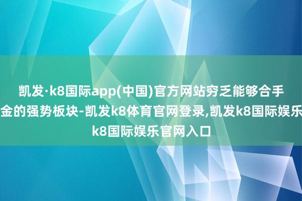 凯发·k8国际app(中国)官方网站穷乏能够合手续诱骗资金的强势板块-凯发k8体育官网登录,凯发k8国际娱乐官网入口
