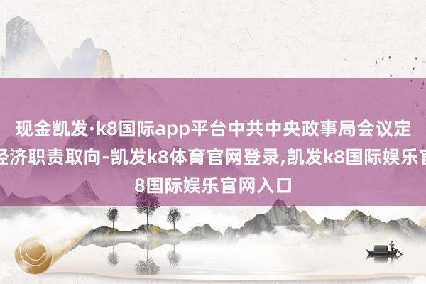 现金凯发·k8国际app平台中共中央政事局会议定调来岁经济职责取向-凯发k8体育官网登录,凯发k8国际娱乐官网入口
