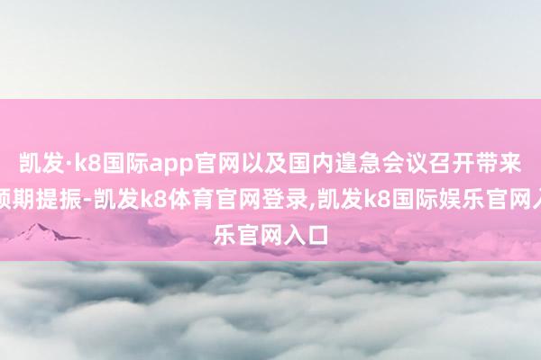 凯发·k8国际app官网以及国内遑急会议召开带来的预期提振-凯发k8体育官网登录,凯发k8国际娱乐官网入口
