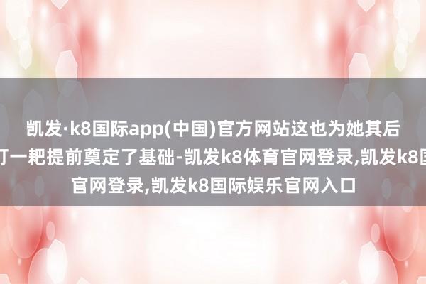 凯发·k8国际app(中国)官方网站这也为她其后猬缩资助后还倒打一耙提前奠定了基础-凯发k8体育官网登录,凯发k8国际娱乐官网入口
