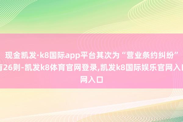 现金凯发·k8国际app平台其次为“营业条约纠纷”有26则-凯发k8体育官网登录,凯发k8国际娱乐官网入口