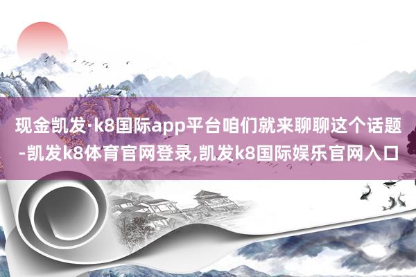现金凯发·k8国际app平台咱们就来聊聊这个话题-凯发k8体育官网登录,凯发k8国际娱乐官网入口