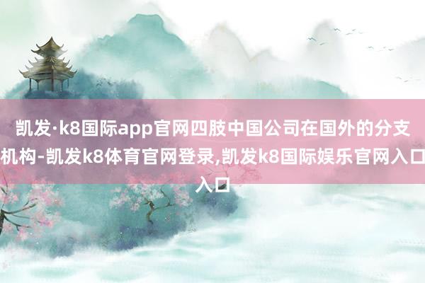 凯发·k8国际app官网四肢中国公司在国外的分支机构-凯发k8体育官网登录,凯发k8国际娱乐官网入口