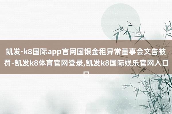 凯发·k8国际app官网国银金租异常董事会文告被罚-凯发k8体育官网登录,凯发k8国际娱乐官网入口
