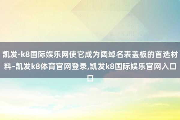 凯发·k8国际娱乐网使它成为阔绰名表盖板的首选材料-凯发k8体育官网登录,凯发k8国际娱乐官网入口
