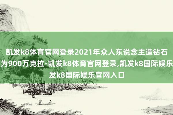 凯发k8体育官网登录2021年众人东说念主造钻石总产量约为900万克拉-凯发k8体育官网登录,凯发k8国际娱乐官网入口