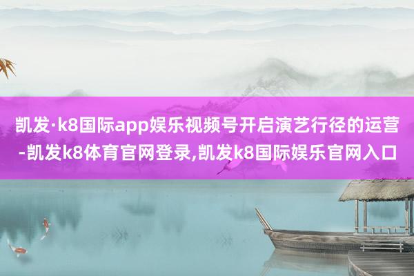 凯发·k8国际app娱乐视频号开启演艺行径的运营-凯发k8体育官网登录,凯发k8国际娱乐官网入口