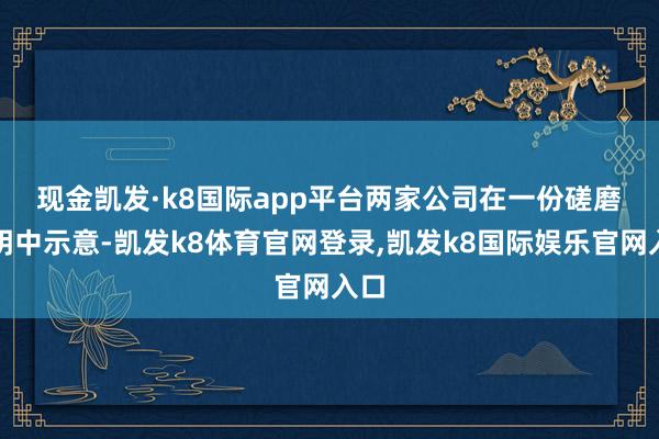 现金凯发·k8国际app平台　　两家公司在一份磋磨声明中示意-凯发k8体育官网登录,凯发k8国际娱乐官网入口