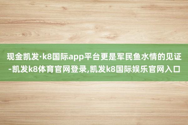 现金凯发·k8国际app平台更是军民鱼水情的见证-凯发k8体育官网登录,凯发k8国际娱乐官网入口