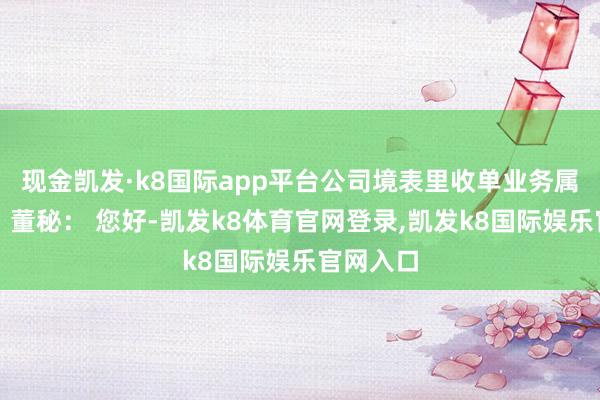 现金凯发·k8国际app平台公司境表里收单业务属不属于？董秘： 您好-凯发k8体育官网登录,凯发k8国际娱乐官网入口