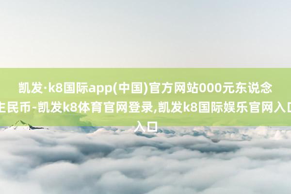 凯发·k8国际app(中国)官方网站000元东说念主民币-凯发k8体育官网登录,凯发k8国际娱乐官网入口