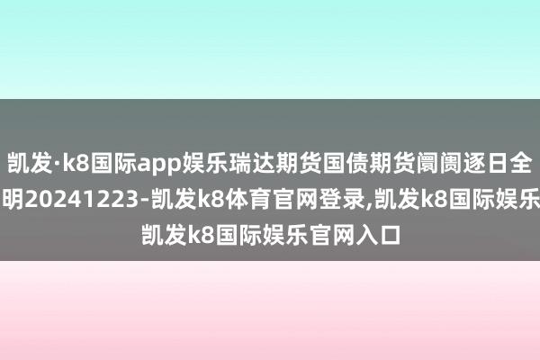 凯发·k8国际app娱乐瑞达期货国债期货阛阓逐日全景分析阐明20241223-凯发k8体育官网登录,凯发k8国际娱乐官网入口