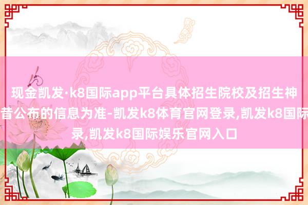 现金凯发·k8国际app平台具体招生院校及招生神态以解说部曩昔公布的信息为准-凯发k8体育官网登录,凯发k8国际娱乐官网入口