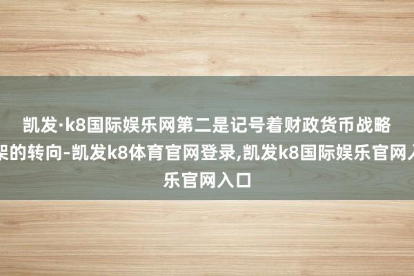 凯发·k8国际娱乐网　　第二是记号着财政货币战略框架的转向-凯发k8体育官网登录,凯发k8国际娱乐官网入口