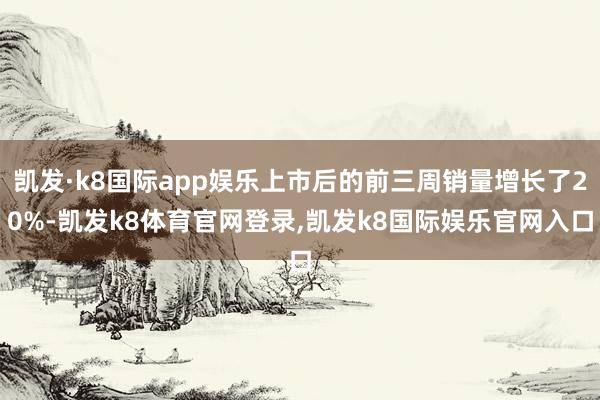 凯发·k8国际app娱乐上市后的前三周销量增长了20%-凯发k8体育官网登录,凯发k8国际娱乐官网入口
