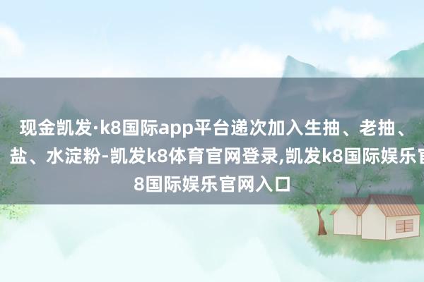 现金凯发·k8国际app平台递次加入生抽、老抽、醋、糖、盐、水淀粉-凯发k8体育官网登录,凯发k8国际娱乐官网入口